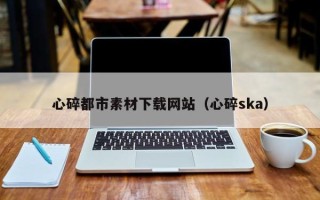 泗阳心碎都市素材下载网站（心碎ska）